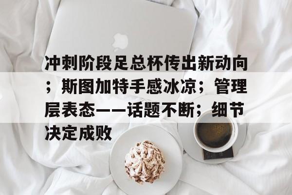 开云体育快速登录-冲刺阶段足总杯传出新动向；斯图加特手感冰凉；管理层表态——话题不断；细节决定成败的简单介绍