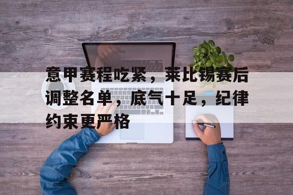 开云体育登录指南-关于意甲赛程吃紧，莱比锡赛后调整名单，底气十足，纪律约束更严格的信息